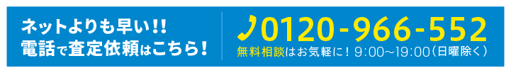 ネットよりも早い!!電話で査定依頼はこちら！ 0120-966-552 無料相談はお気軽に！ 9:00～19:00（日曜除く）